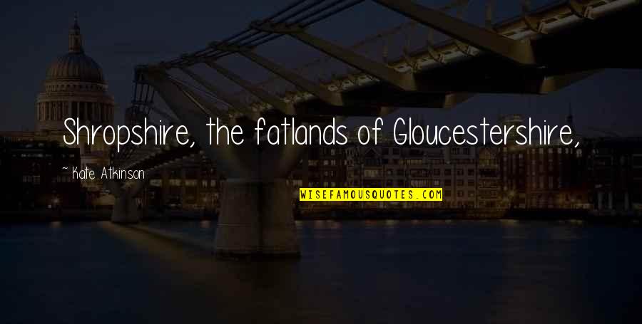 Echemendia Quotes By Kate Atkinson: Shropshire, the fatlands of Gloucestershire, Echemendia Quotes By Kate Atkinson: Shropshire, the fatlands of Gloucestershire,