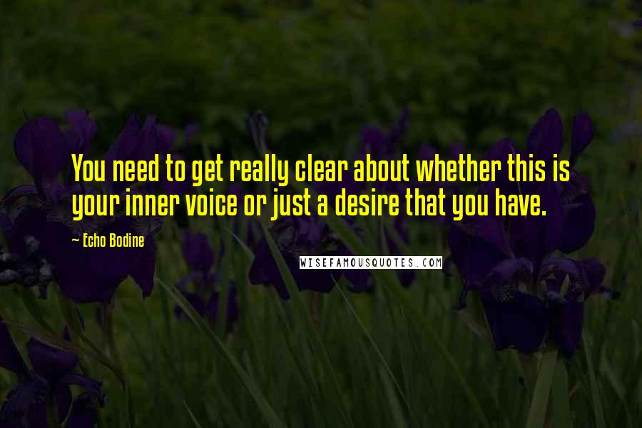 Echo Bodine quotes: You need to get really clear about whether this is your inner voice or just a desire that you have.