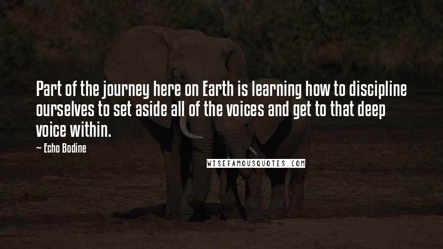 Echo Bodine quotes: Part of the journey here on Earth is learning how to discipline ourselves to set aside all of the voices and get to that deep voice within.