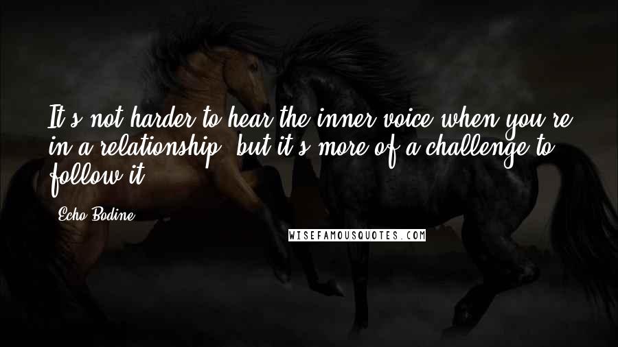 Echo Bodine quotes: It's not harder to hear the inner voice when you're in a relationship, but it's more of a challenge to follow it.