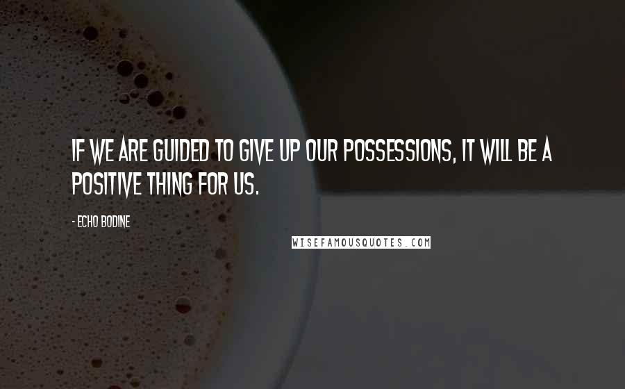 Echo Bodine quotes: If we are guided to give up our possessions, it will be a positive thing for us.