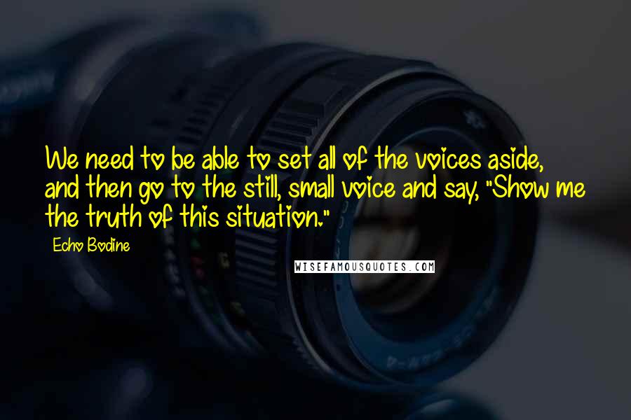 Echo Bodine quotes: We need to be able to set all of the voices aside, and then go to the still, small voice and say, "Show me the truth of this situation."