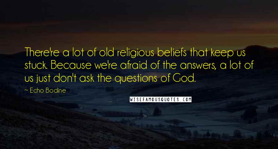 Echo Bodine quotes: There're a lot of old religious beliefs that keep us stuck. Because we're afraid of the answers, a lot of us just don't ask the questions of God.