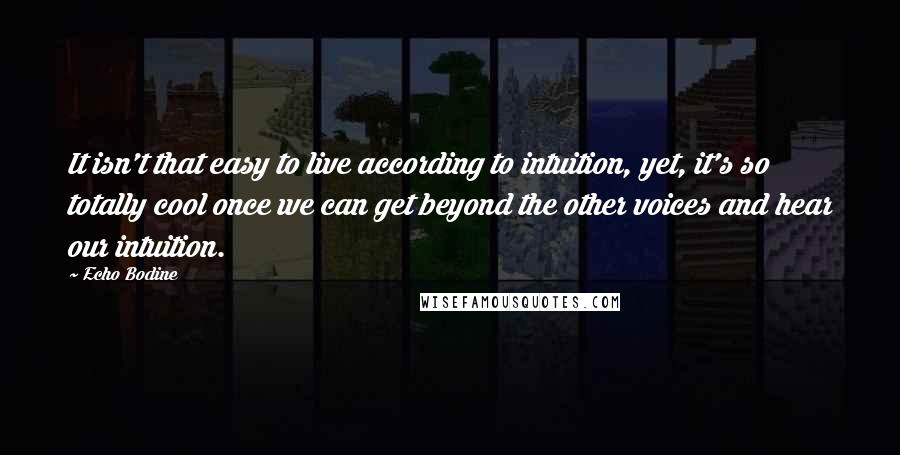 Echo Bodine quotes: It isn't that easy to live according to intuition, yet, it's so totally cool once we can get beyond the other voices and hear our intuition.