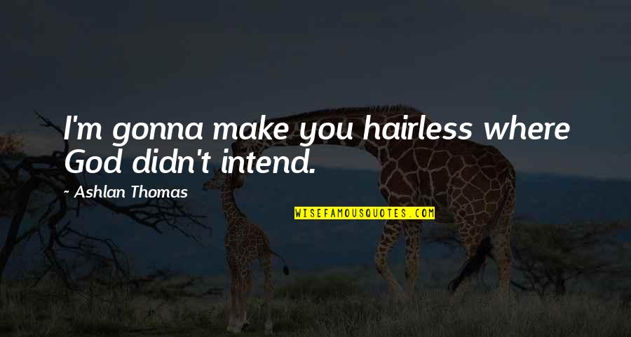 Ecig Quotes By Ashlan Thomas: I'm gonna make you hairless where God didn't Ecig Quotes By Ashlan Thomas: I'm gonna make you hairless where God didn't