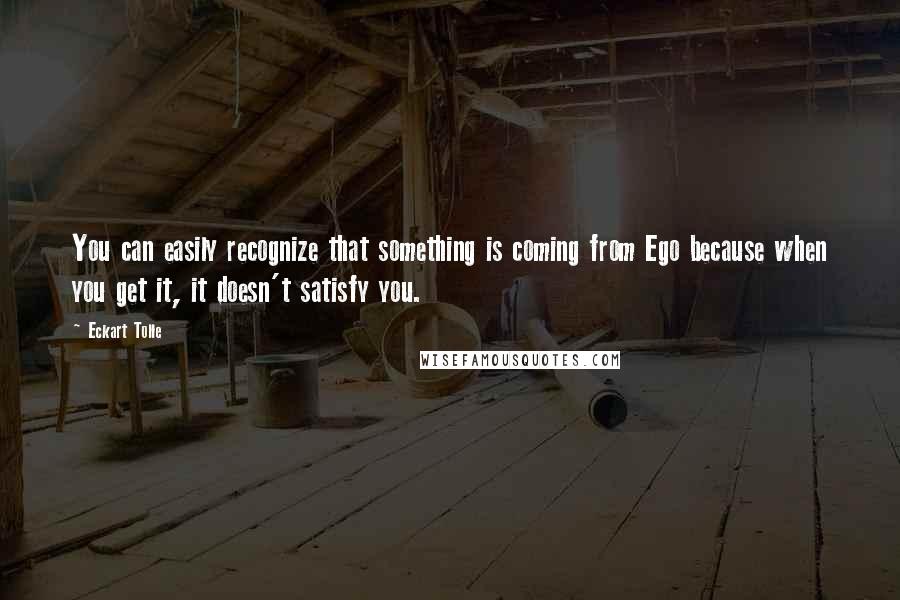 Eckart Tolle quotes: You can easily recognize that something is coming from Ego because when you get it, it doesn't satisfy you.
