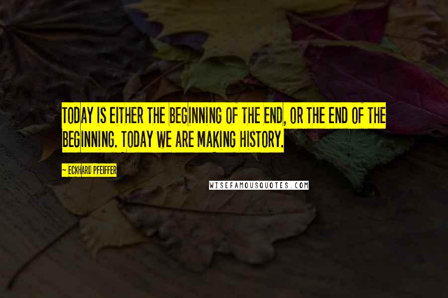 Eckhard Pfeiffer quotes: Today is either the beginning of the end, or the end of the beginning. Today we are making history.