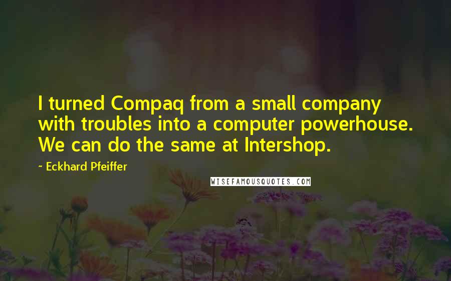 Eckhard Pfeiffer quotes: I turned Compaq from a small company with troubles into a computer powerhouse. We can do the same at Intershop.