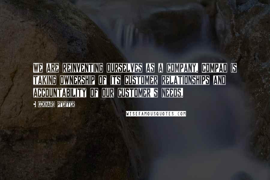 Eckhard Pfeiffer quotes: We are reinventing ourselves as a company. Compaq is taking ownership of its customer relationships and accountability of our customer's needs.
