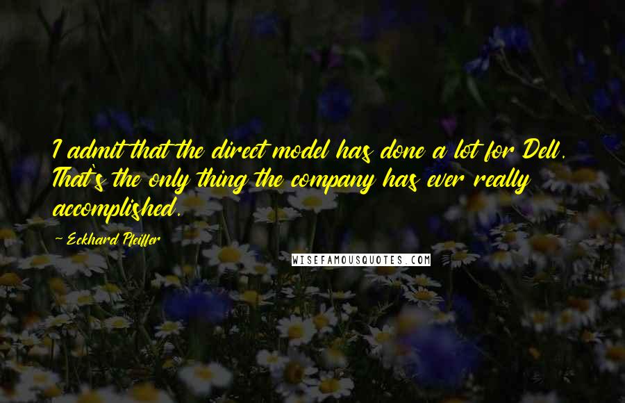 Eckhard Pfeiffer quotes: I admit that the direct model has done a lot for Dell. That's the only thing the company has ever really accomplished.