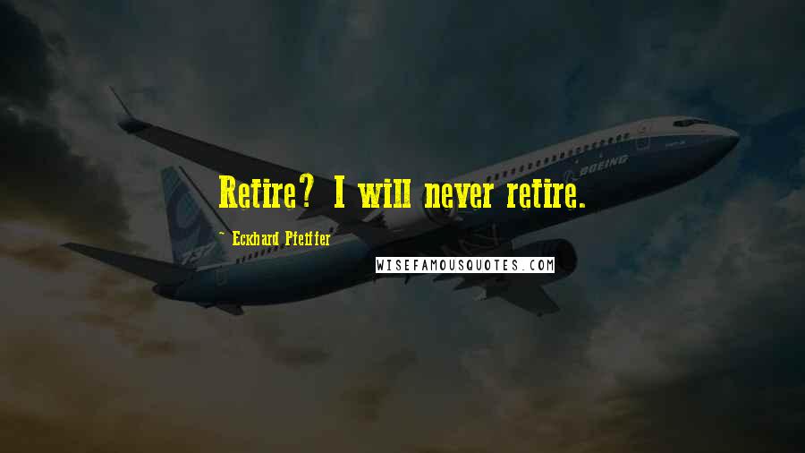 Eckhard Pfeiffer quotes: Retire? I will never retire.