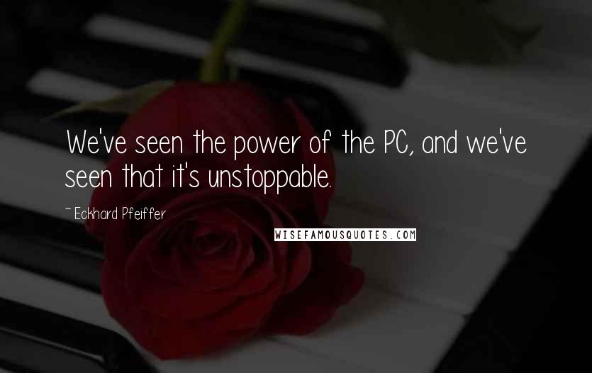 Eckhard Pfeiffer quotes: We've seen the power of the PC, and we've seen that it's unstoppable.