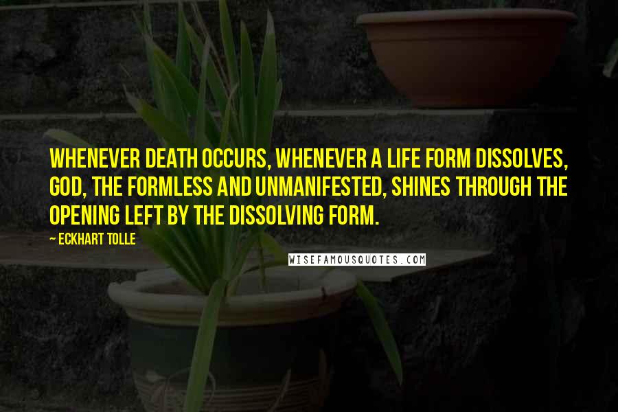 Eckhart Tolle quotes: Whenever death occurs, whenever a life form dissolves, God, the formless and unmanifested, shines through the opening left by the dissolving form.