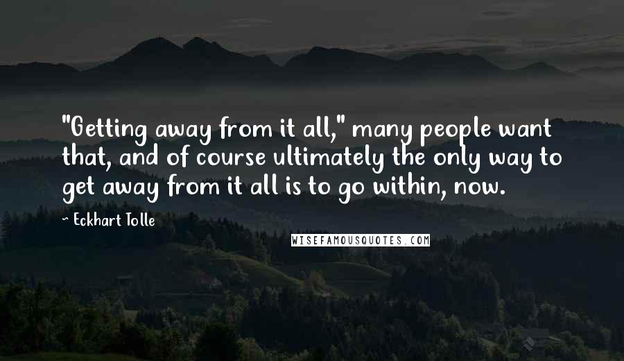 Eckhart Tolle quotes: "Getting away from it all," many people want that, and of course ultimately the only way to get away from it all is to go within, now.