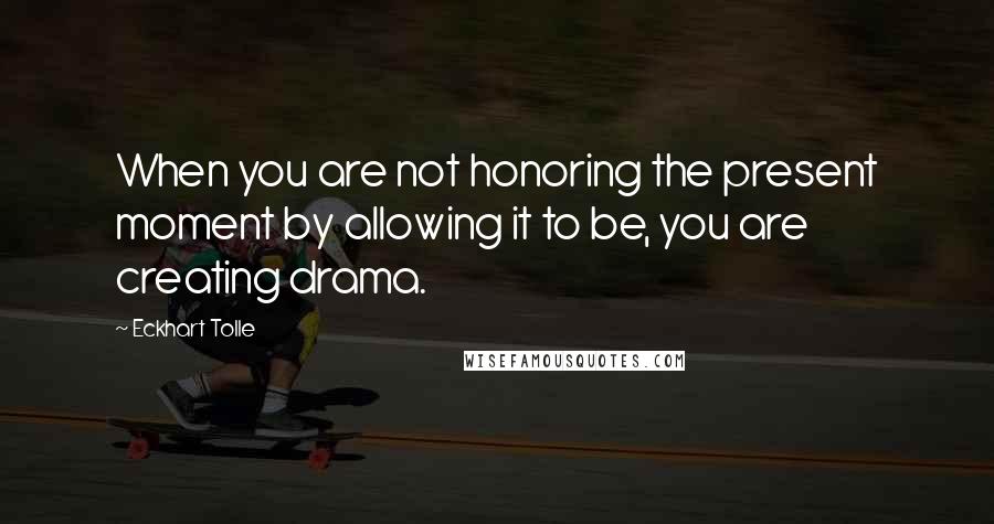 Eckhart Tolle quotes: When you are not honoring the present moment by allowing it to be, you are creating drama.