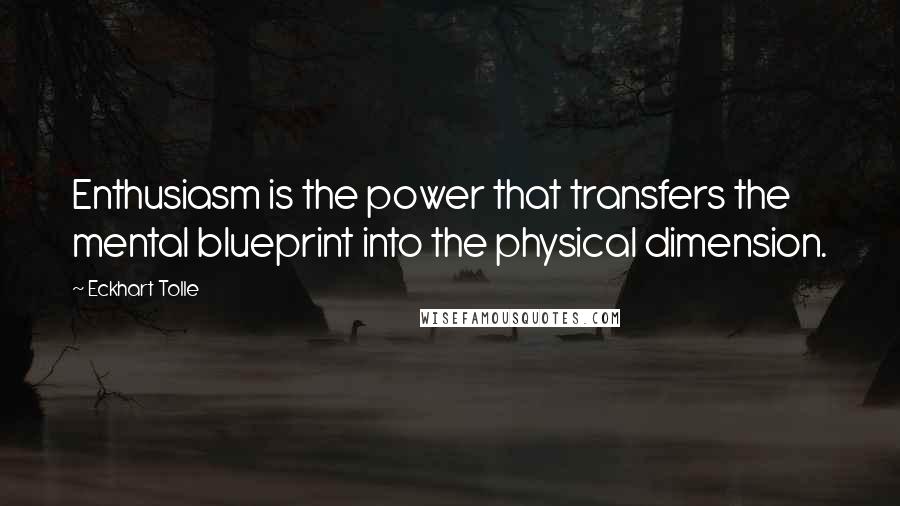 Eckhart Tolle quotes: Enthusiasm is the power that transfers the mental blueprint into the physical dimension.