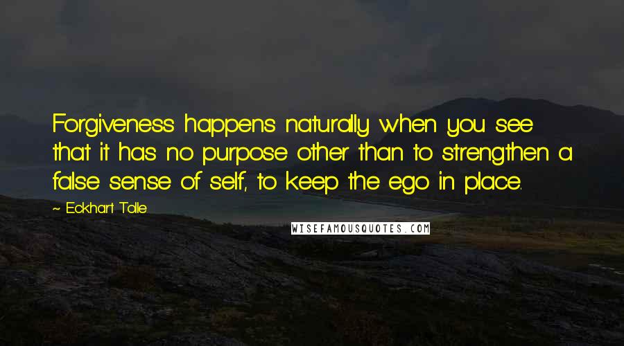 Eckhart Tolle quotes: Forgiveness happens naturally when you see that it has no purpose other than to strengthen a false sense of self, to keep the ego in place.