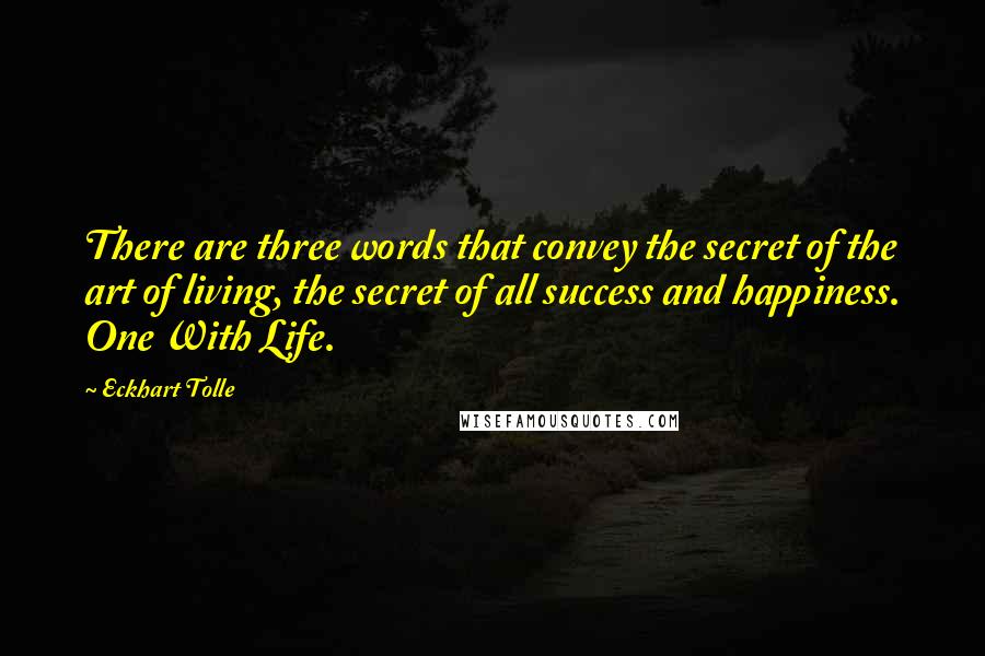 Eckhart Tolle quotes: There are three words that convey the secret of the art of living, the secret of all success and happiness. One With Life. Eckhart Tolle quotes: There are three words that convey the secret of the art of living, the secret of all success and happiness. One With Life.