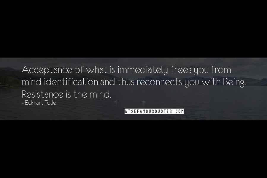 Eckhart Tolle quotes: Acceptance of what is immediately frees you from mind identification and thus reconnects you with Being. Resistance is the mind.