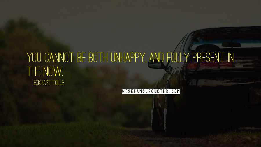 Eckhart Tolle quotes: You cannot be both unhappy, and fully present in the Now.