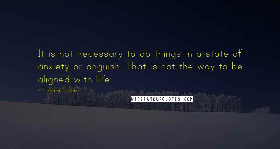 Eckhart Tolle quotes: It is not necessary to do things in a state of anxiety or anguish. That is not the way to be aligned with life.