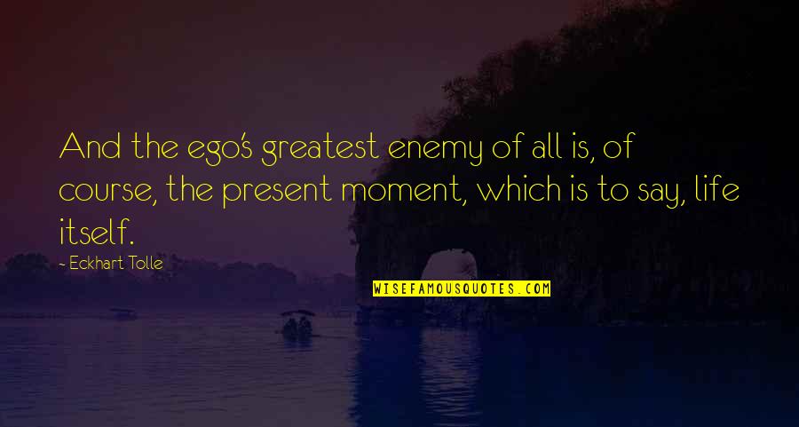 Eckhart Tolle's Quotes By Eckhart Tolle: And the ego's greatest enemy of all is,