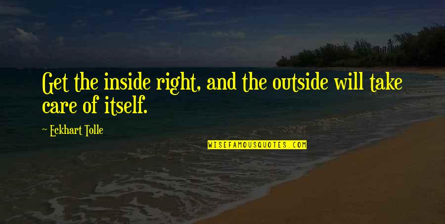 Eckhart Tolle's Quotes By Eckhart Tolle: Get the inside right, and the outside will Eckhart Tolle's Quotes By Eckhart Tolle: Get the inside right, and the outside will