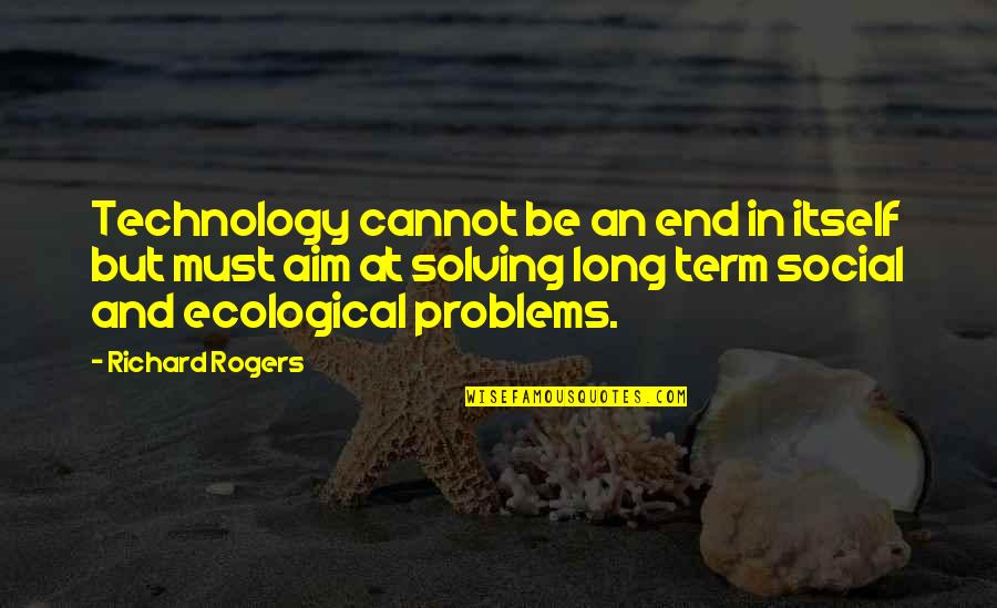 Ecological Problems Quotes By Richard Rogers: Technology cannot be an end in itself but