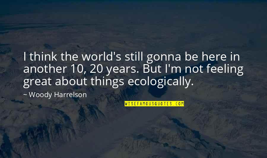 Ecologically Quotes By Woody Harrelson: I think the world's still gonna be here