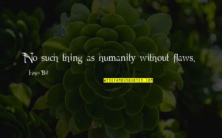 Ecologues Quotes By Hugo Ball: No such thing as humanity without flaws.
