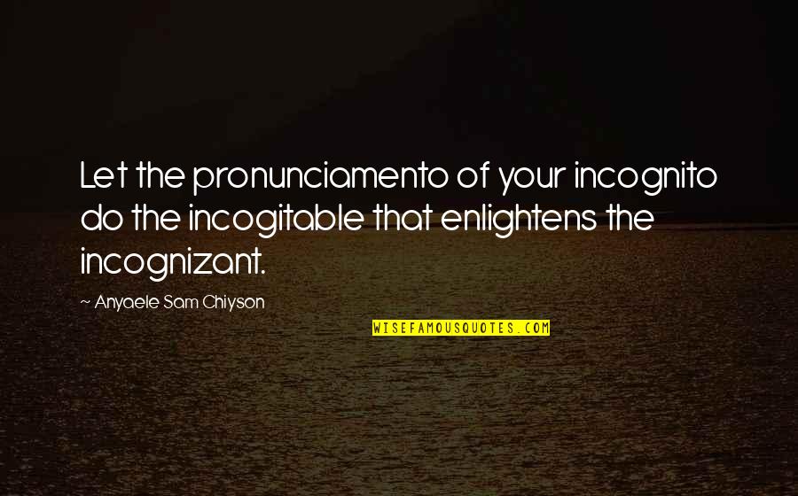 Econometrician Vs Economist Quotes By Anyaele Sam Chiyson: Let the pronunciamento of your incognito do the Econometrician Vs Economist Quotes By Anyaele Sam Chiyson: Let the pronunciamento of your incognito do the