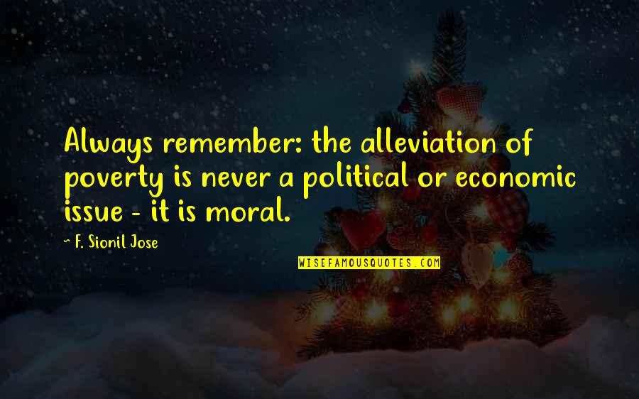 Economic Issue Quotes By F. Sionil Jose: Always remember: the alleviation of poverty is never Economic Issue Quotes By F. Sionil Jose: Always remember: the alleviation of poverty is never