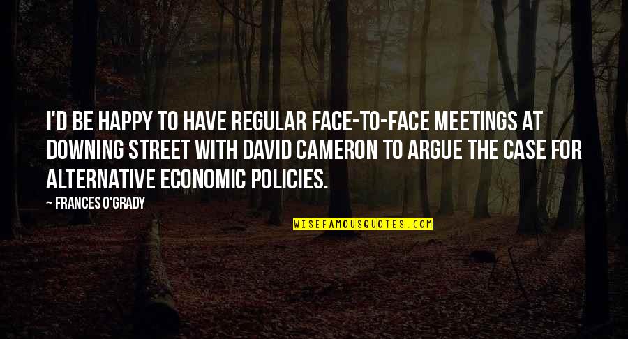 Economic Policies Quotes By Frances O'Grady: I'd be happy to have regular face-to-face meetings