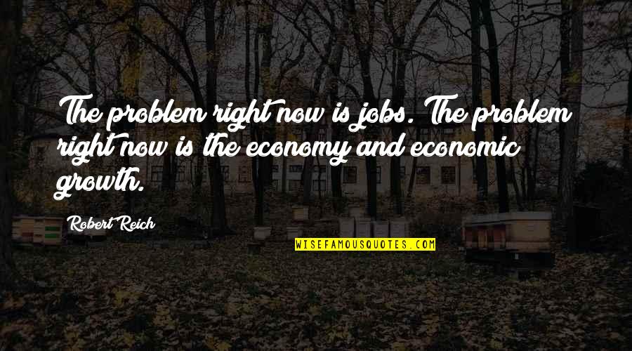 Economic Problem Quotes By Robert Reich: The problem right now is jobs. The problem Economic Problem Quotes By Robert Reich: The problem right now is jobs. The problem