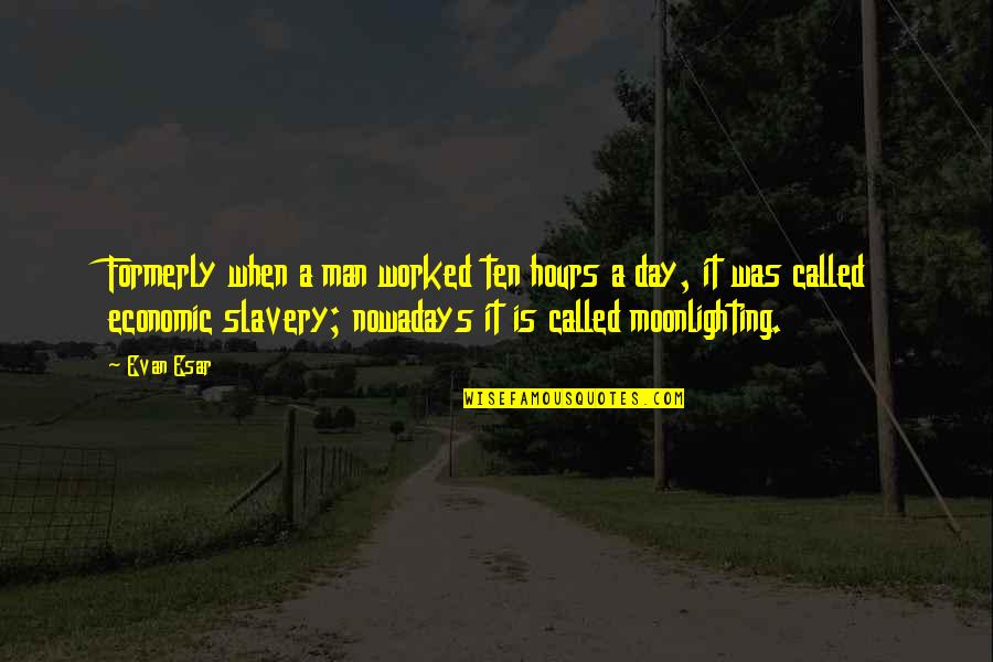 Economic Slavery Quotes By Evan Esar: Formerly when a man worked ten hours a