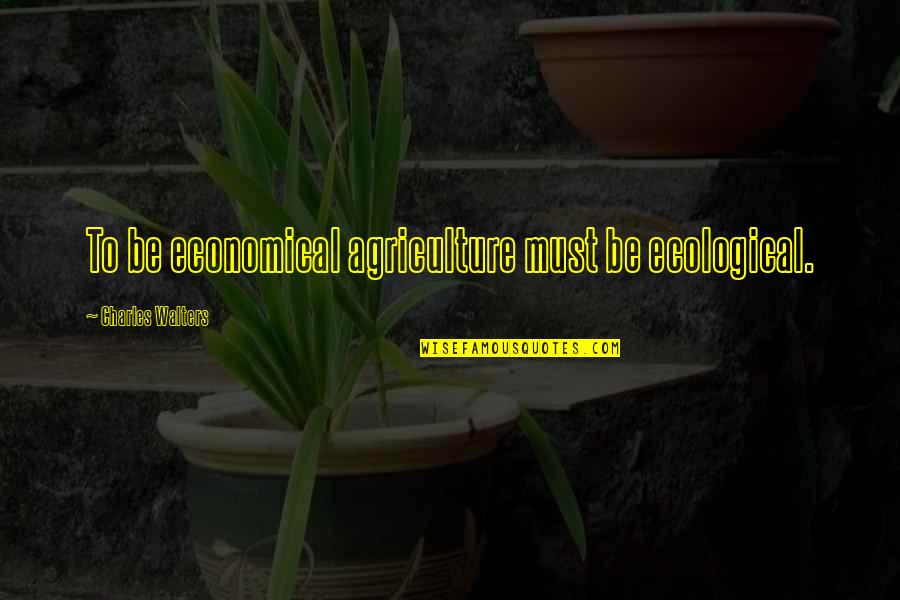 Economical Quotes By Charles Walters: To be economical agriculture must be ecological.