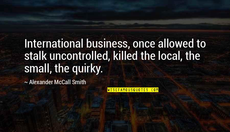 Economics Quotes By Alexander McCall Smith: International business, once allowed to stalk uncontrolled, killed