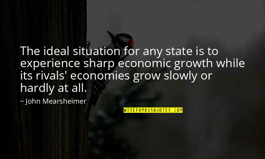 Economies Quotes By John Mearsheimer: The ideal situation for any state is to
