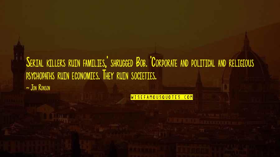 Economies Quotes By Jon Ronson: Serial killers ruin families,' shrugged Bob. 'Corporate and