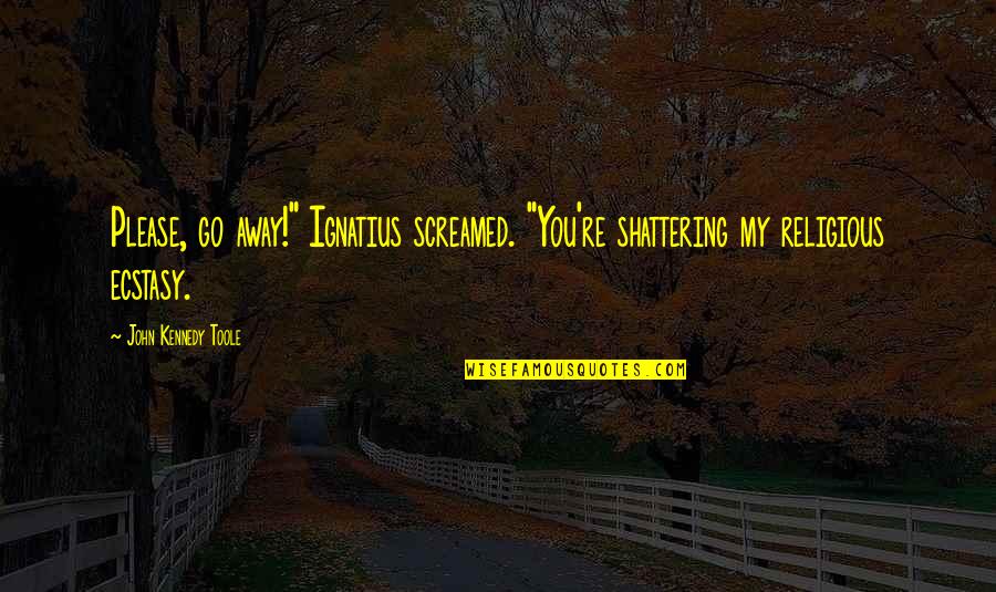 Ecstasy Quotes By John Kennedy Toole: Please, go away!" Ignatius screamed. "You're shattering my Ecstasy Quotes By John Kennedy Toole: Please, go away!" Ignatius screamed. "You're shattering my