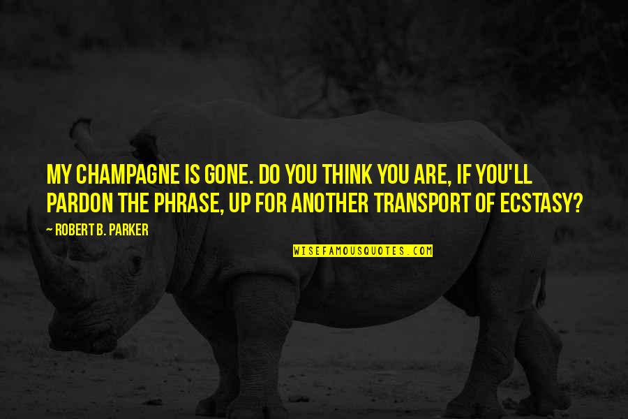Ecstasy Quotes By Robert B. Parker: My champagne is gone. Do you think you Ecstasy Quotes By Robert B. Parker: My champagne is gone. Do you think you