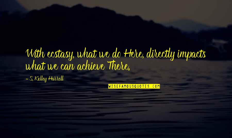 Ecstatic Quotes By S. Kelley Harrell: With ecstasy, what we do Here, directly impacts