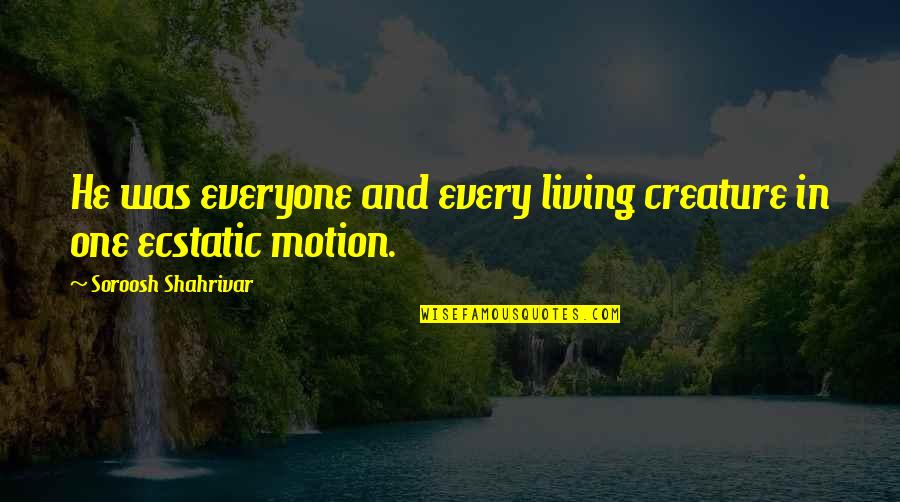 Ecstatic Quotes By Soroosh Shahrivar: He was everyone and every living creature in