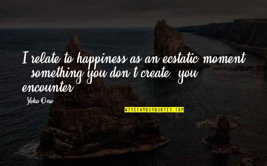 Ecstatic Quotes By Yoko Ono: I relate to happiness as an ecstatic moment