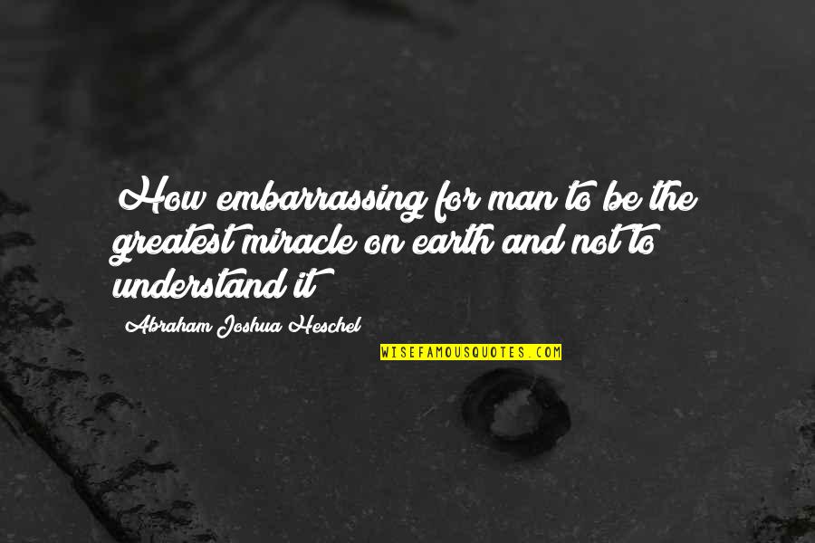 Ecstatically Happy Quotes By Abraham Joshua Heschel: How embarrassing for man to be the greatest