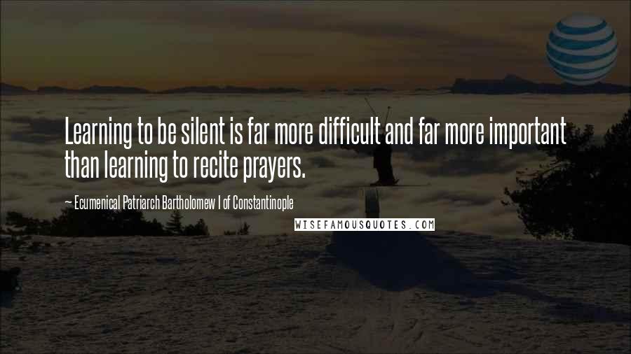 Ecumenical Patriarch Bartholomew I Of Constantinople quotes: Learning to be silent is far more difficult and far more important than learning to recite prayers.