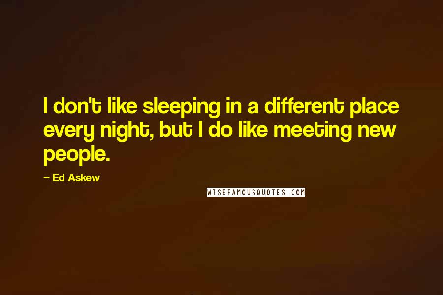 Ed Askew quotes: I don't like sleeping in a different place every night, but I do like meeting new people.