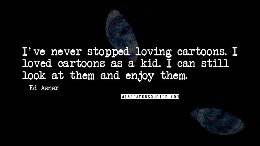 Ed Asner quotes: I've never stopped loving cartoons. I loved cartoons as a kid. I can still look at them and enjoy them.