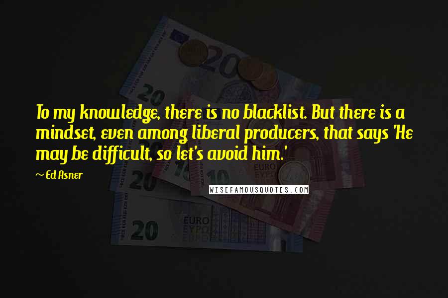 Ed Asner quotes: To my knowledge, there is no blacklist. But there is a mindset, even among liberal producers, that says 'He may be difficult, so let's avoid him.'