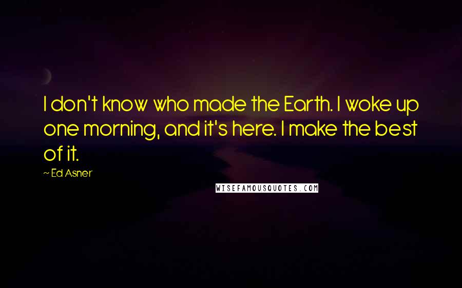 Ed Asner quotes: I don't know who made the Earth. I woke up one morning, and it's here. I make the best of it.